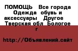 ПОМОЩЬ - Все города Одежда, обувь и аксессуары » Другое   . Тверская обл.,Бологое г.